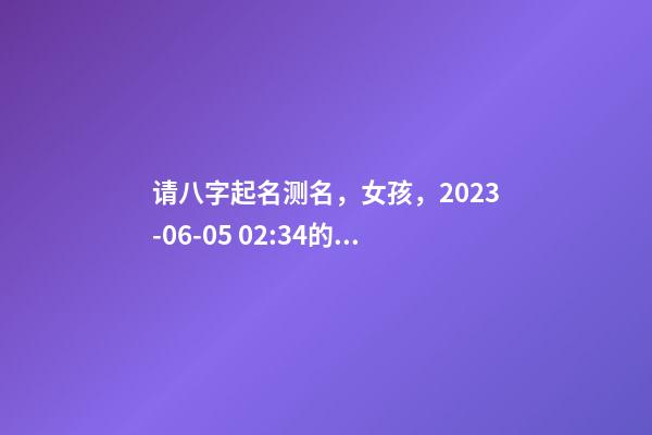 请八字起名测名，女孩，2023-06-05 02:34的生日